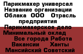 Парикмахер-универсал › Название организации ­ Облака, ООО › Отрасль предприятия ­ Парикмахерское дело › Минимальный оклад ­ 6 000 - Все города Работа » Вакансии   . Ханты-Мансийский,Советский г.